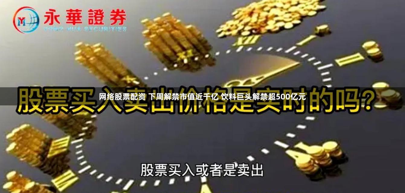 网络股票配资 下周解禁市值近千亿 饮料巨头解禁超500亿元