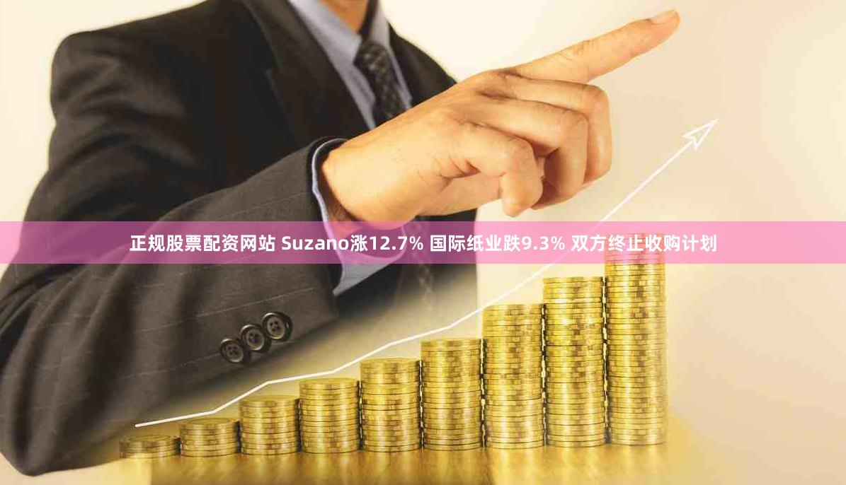 正规股票配资网站 Suzano涨12.7% 国际纸业跌9.3% 双方终止收购计划