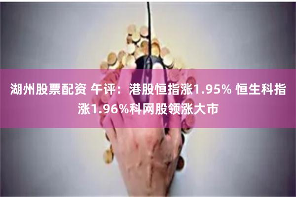 湖州股票配资 午评：港股恒指涨1.95% 恒生科指涨1.96%科网股领涨大市