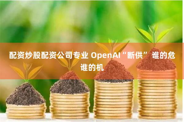 配资炒股配资公司专业 OpenAI“断供” 谁的危谁的机