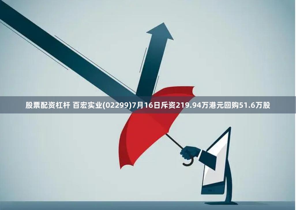 股票配资杠杆 百宏实业(02299)7月16日斥资219.94万港元回购51.6万股