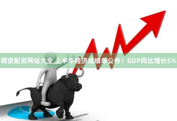 期货配资网站大全 上半年经济成绩单公布！GDP同比增长5%