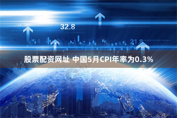 股票配资网址 中国5月CPI年率为0.3%