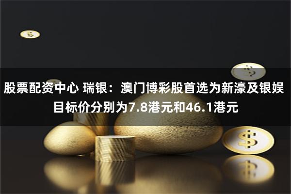 股票配资中心 瑞银：澳门博彩股首选为新濠及银娱 目标价分别为7.8港元和46.1港元