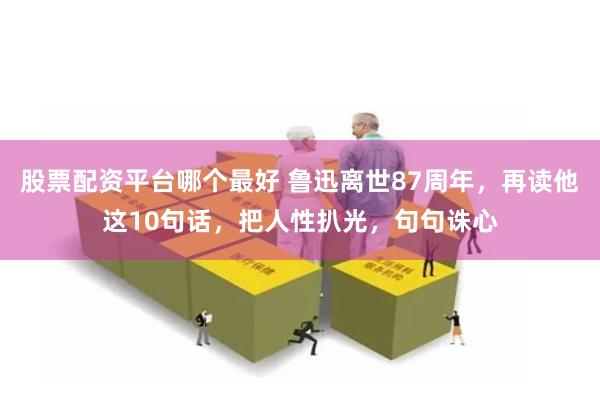 股票配资平台哪个最好 鲁迅离世87周年，再读他这10句话，把人性扒光，句句诛心