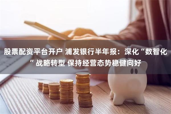 股票配资平台开户 浦发银行半年报：深化“数智化”战略转型 保持经营态势稳健向好