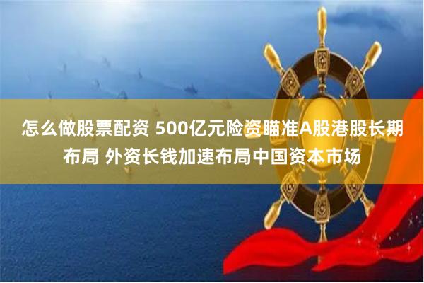 怎么做股票配资 500亿元险资瞄准A股港股长期布局 外资长钱加速布局中国资本市场