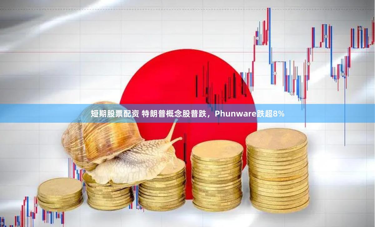 短期股票配资 特朗普概念股普跌，Phunware跌超8%