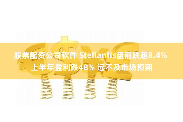 股票配资公司软件 Stellantis盘前跌超8.4% 上半年盈利跌48% 远不及市场预期