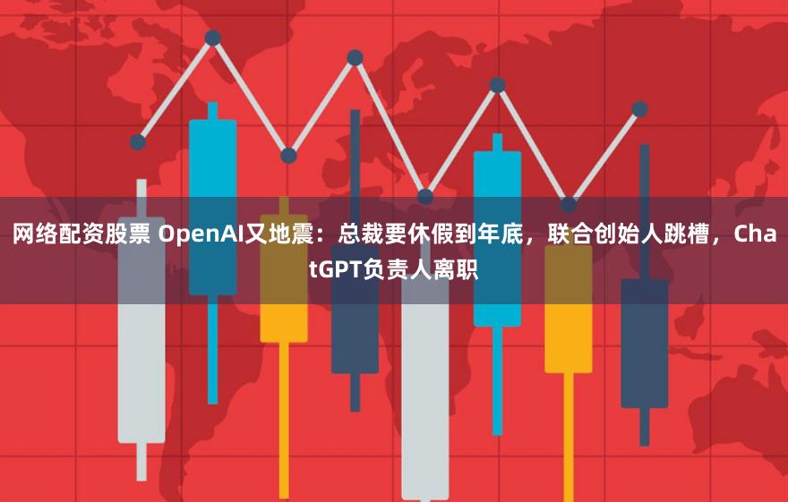 网络配资股票 OpenAI又地震：总裁要休假到年底，联合创始人跳槽，ChatGPT负责人离职