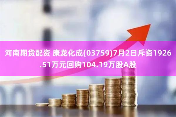 河南期货配资 康龙化成(03759)7月2日斥资1926.51万元回购104.19万股A股