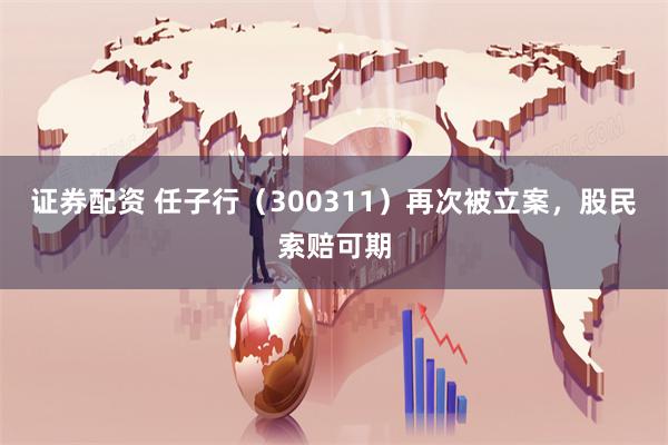 证券配资 任子行（300311）再次被立案，股民索赔可期