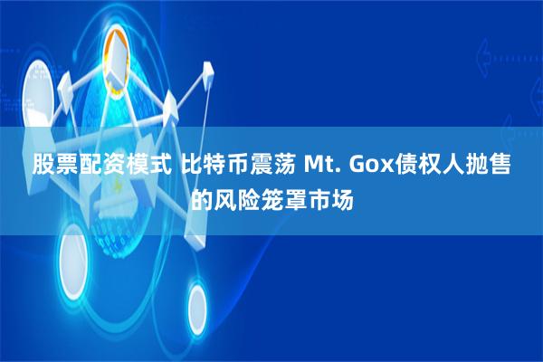 股票配资模式 比特币震荡 Mt. Gox债权人抛售的风险笼罩市场