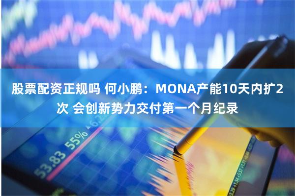 股票配资正规吗 何小鹏：MONA产能10天内扩2次 会创新势力交付第一个月纪录