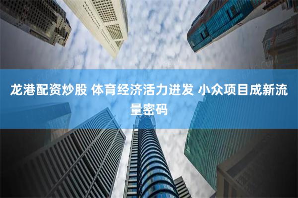 龙港配资炒股 体育经济活力迸发 小众项目成新流量密码