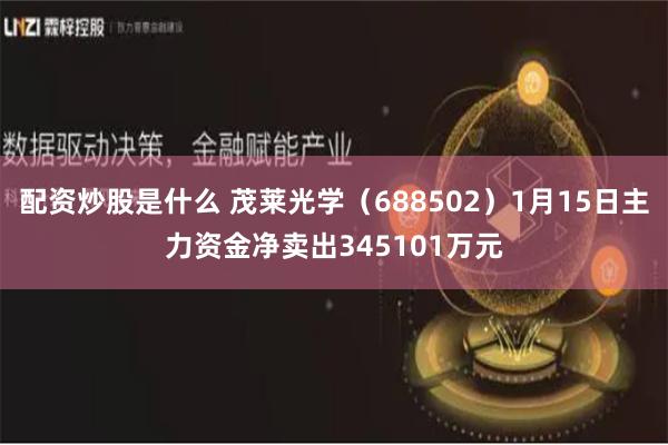 配资炒股是什么 茂莱光学（688502）1月15日主力资金净卖出345101万元