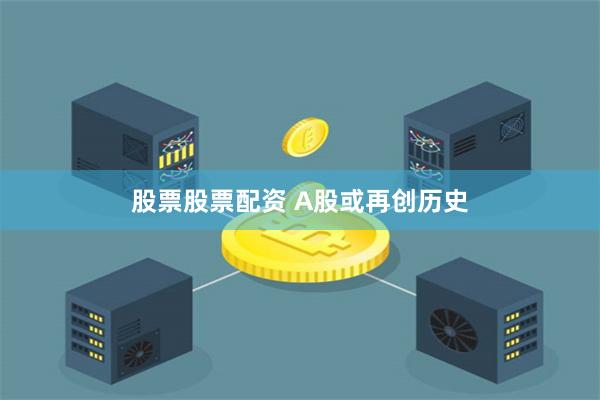 股票股票配资 A股或再创历史