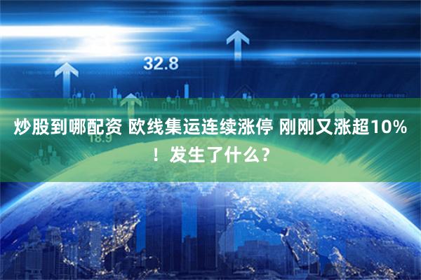 炒股到哪配资 欧线集运连续涨停 刚刚又涨超10%！发生了什么？