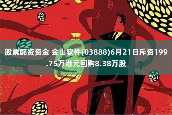 股票配资资金 金山软件(03888)6月21日斥资199.75万港元回购8.38万股