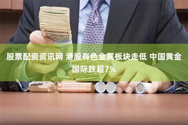 股票配资资讯网 港股有色金属板块走低 中国黄金国际跌超7%