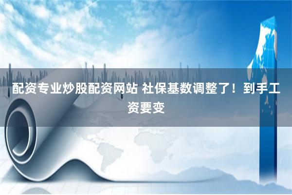 配资专业炒股配资网站 社保基数调整了！到手工资要变