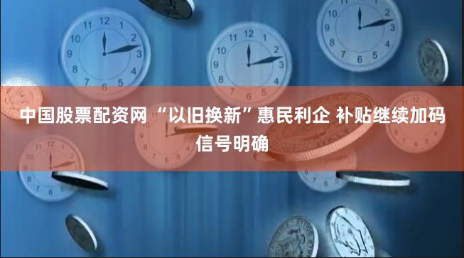 中国股票配资网 “以旧换新”惠民利企 补贴继续加码信号明确