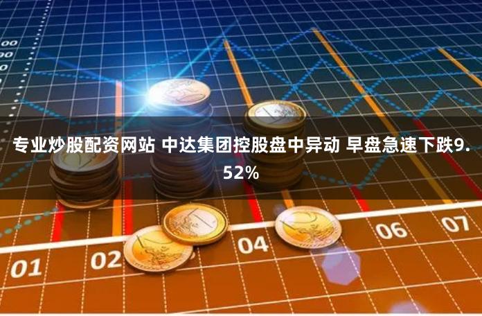 专业炒股配资网站 中达集团控股盘中异动 早盘急速下跌9.52%