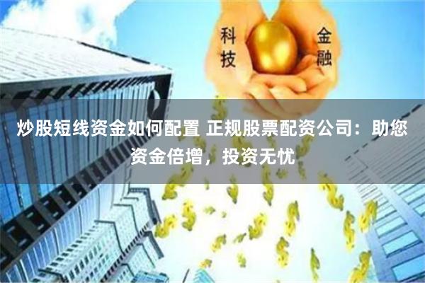 炒股短线资金如何配置 正规股票配资公司：助您资金倍增，投资无忧