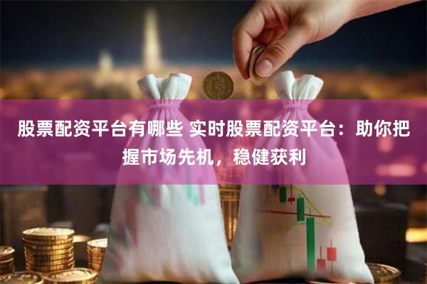 股票配资平台有哪些 实时股票配资平台：助你把握市场先机，稳健获利