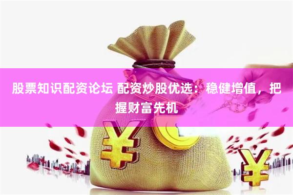 股票知识配资论坛 配资炒股优选：稳健增值，把握财富先机