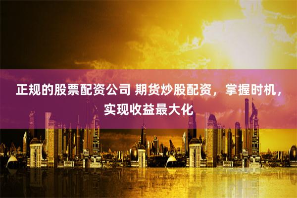 正规的股票配资公司 期货炒股配资，掌握时机，实现收益最大化