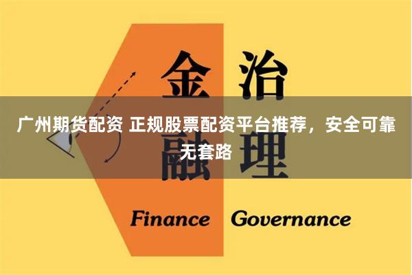 广州期货配资 正规股票配资平台推荐，安全可靠无套路
