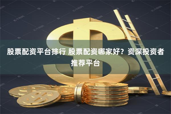 股票配资平台排行 股票配资哪家好？资深投资者推荐平台