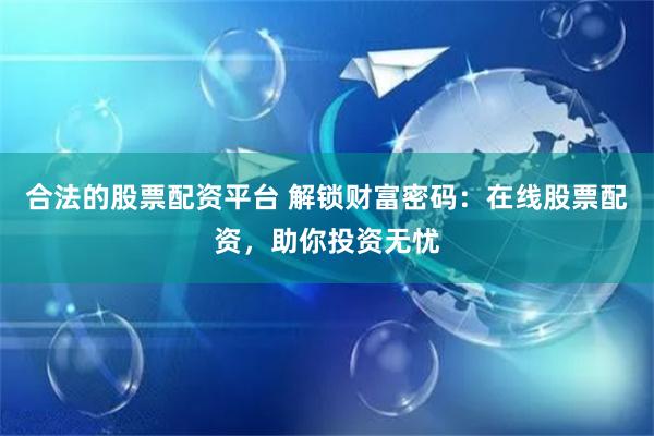 合法的股票配资平台 解锁财富密码：在线股票配资，助你投资无忧