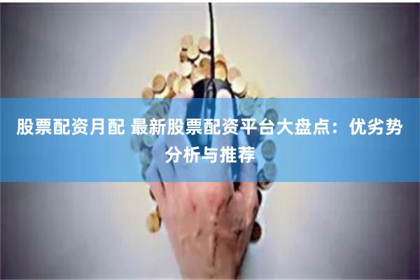 股票配资月配 最新股票配资平台大盘点：优劣势分析与推荐