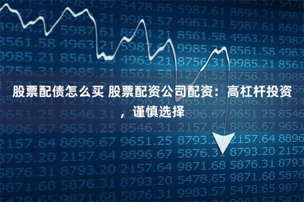 股票配债怎么买 股票配资公司配资：高杠杆投资，谨慎选择