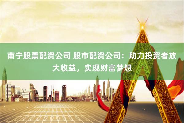 南宁股票配资公司 股市配资公司：助力投资者放大收益，实现财富梦想