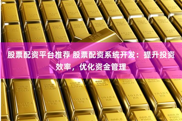 股票配资平台推荐 股票配资系统开发：提升投资效率，优化资金管理