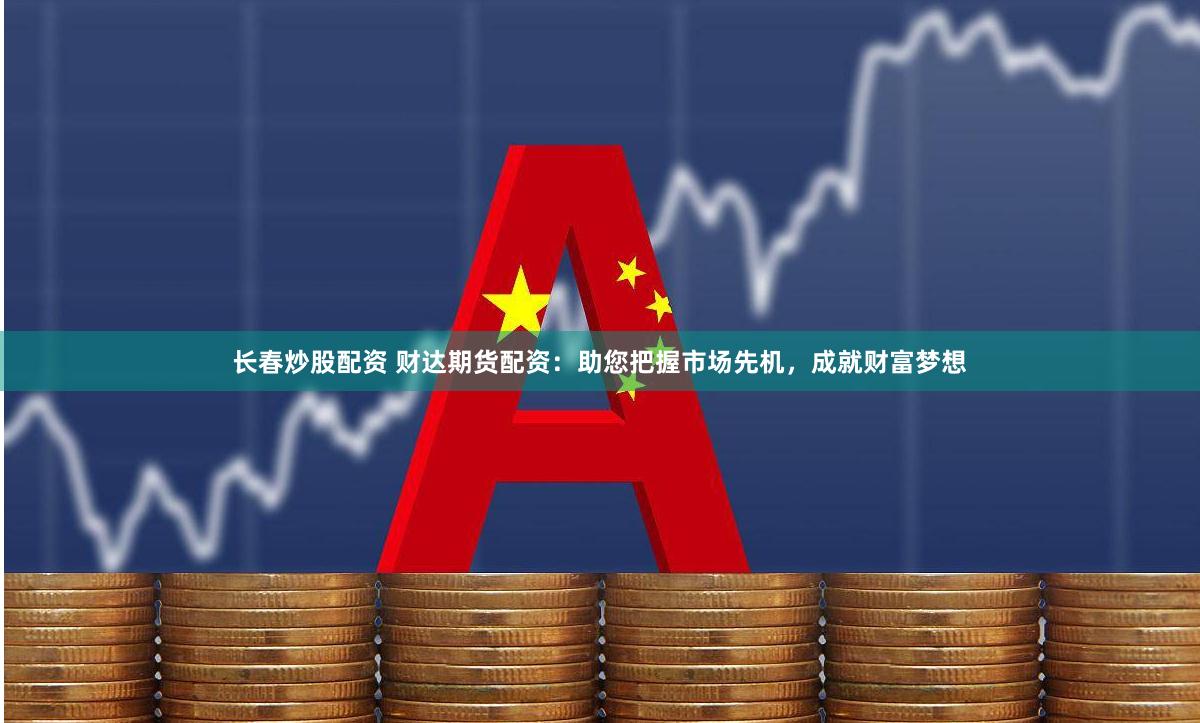 长春炒股配资 财达期货配资：助您把握市场先机，成就财富梦想
