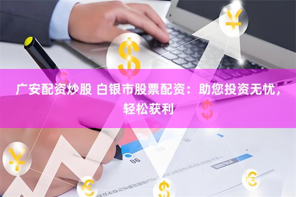 广安配资炒股 白银市股票配资：助您投资无忧，轻松获利
