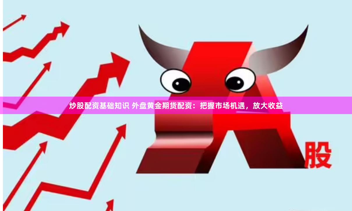 炒股配资基础知识 外盘黄金期货配资：把握市场机遇，放大收益