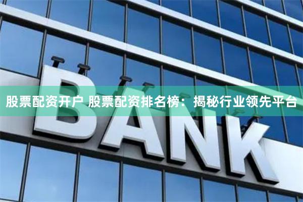 股票配资开户 股票配资排名榜：揭秘行业领先平台