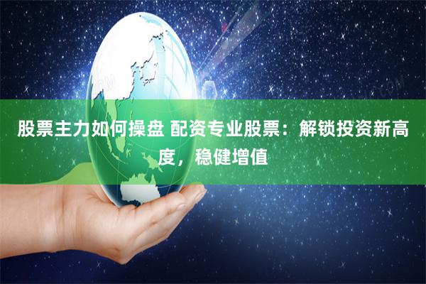 股票主力如何操盘 配资专业股票：解锁投资新高度，稳健增值