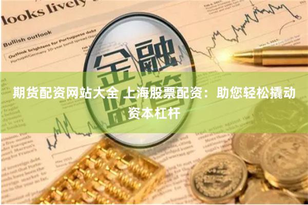 期货配资网站大全 上海股票配资：助您轻松撬动资本杠杆