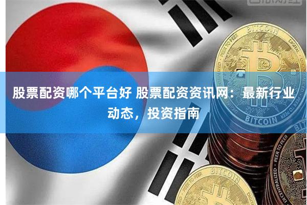 股票配资哪个平台好 股票配资资讯网：最新行业动态，投资指南