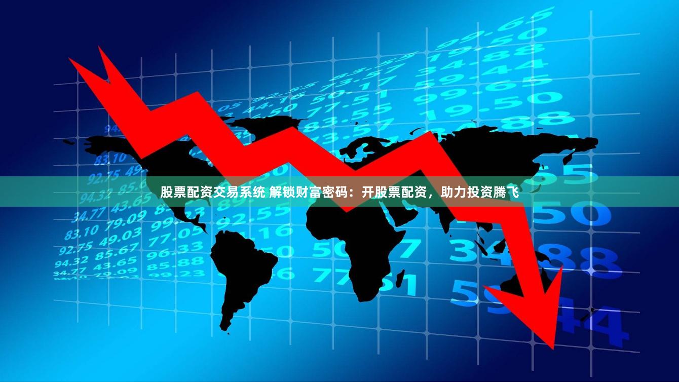 股票配资交易系统 解锁财富密码：开股票配资，助力投资腾飞