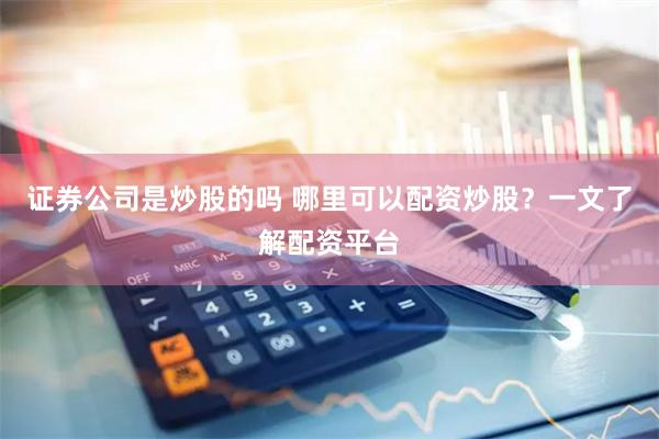 证券公司是炒股的吗 哪里可以配资炒股？一文了解配资平台
