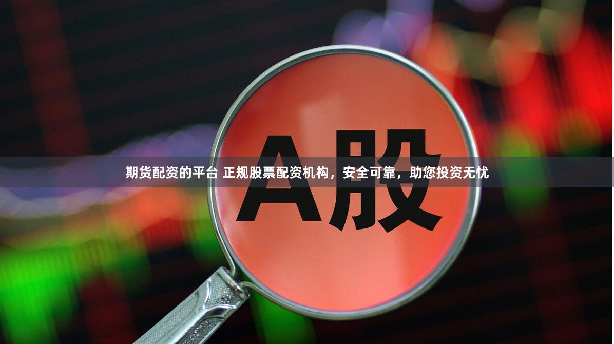 期货配资的平台 正规股票配资机构，安全可靠，助您投资无忧