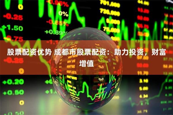 股票配资优势 成都市股票配资：助力投资，财富增值