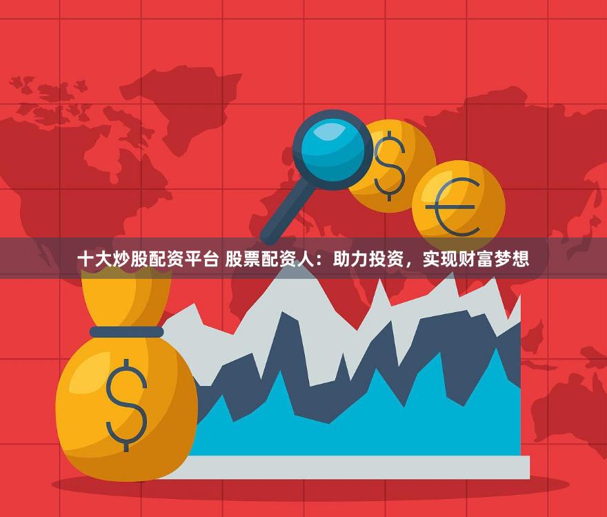 十大炒股配资平台 股票配资人：助力投资，实现财富梦想